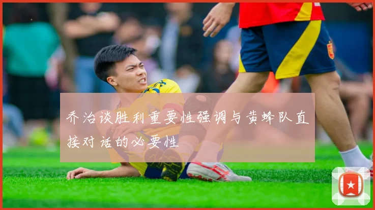 乔治谈胜利重要性强调与黄蜂队直接对话的必要性