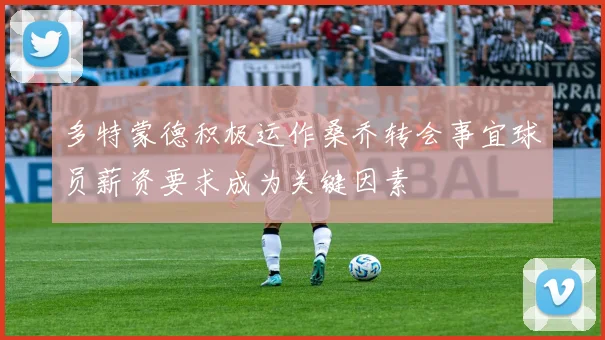 多特蒙德积极运作桑乔转会事宜球员薪资要求成为关键因素