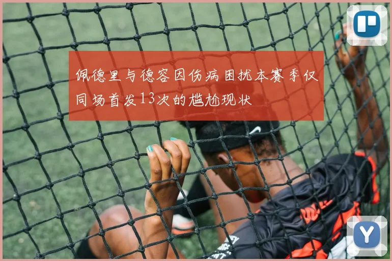 佩德里与德容因伤病困扰本赛季仅同场首发13次的尴尬现状