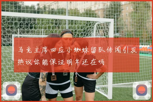 马竞主席回应小蜘蛛留队传闻引发热议你能保证明年还在吗