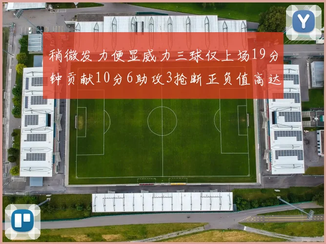 稍微发力便显威力三球仅上场19分钟贡献10分6助攻3抢断正负值高达22