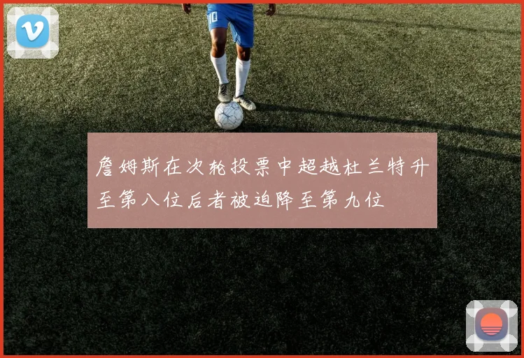詹姆斯在次轮投票中超越杜兰特升至第八位后者被迫降至第九位