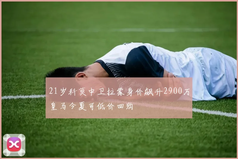 21岁科莫中卫拉蒙身价飙升2900万皇马今夏可低价回购