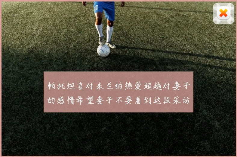 帕托坦言对米兰的热爱超越对妻子的感情希望妻子不要看到这段采访