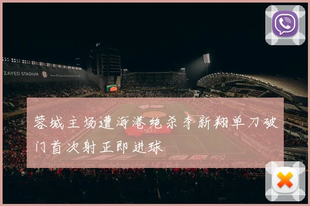 蓉城主场遭海港绝杀李新翔单刀破门首次射正即进球