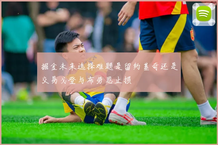 掘金未来选择难题是留约基奇还是交易戈登与布劳恩止损