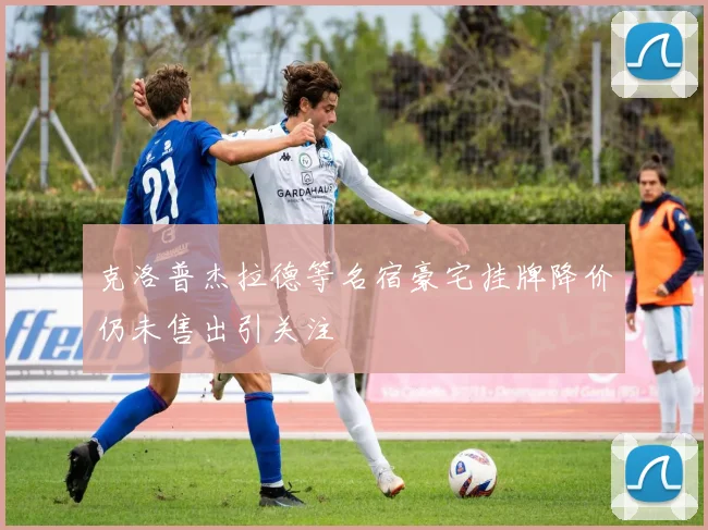 克洛普杰拉德等名宿豪宅挂牌降价仍未售出引关注