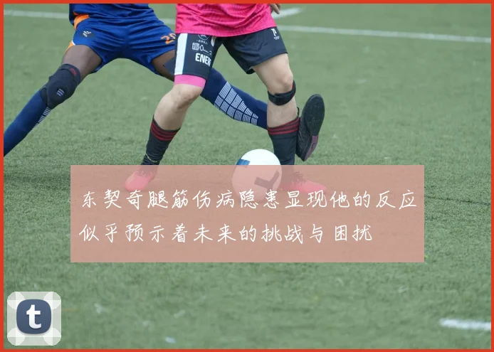 东契奇腿筋伤病隐患显现他的反应似乎预示着未来的挑战与困扰