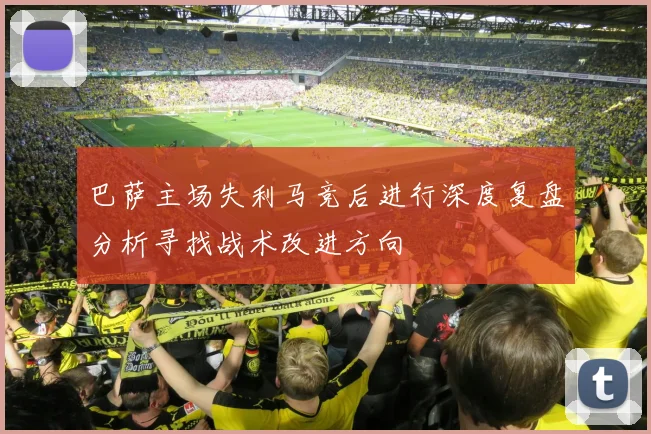 巴萨主场失利马竞后进行深度复盘分析寻找战术改进方向