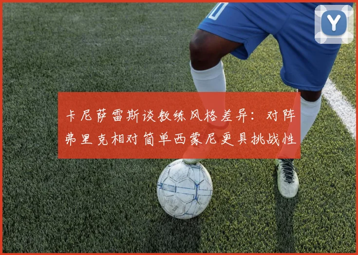 卡尼萨雷斯谈教练风格差异：对阵弗里克相对简单西蒙尼更具挑战性
