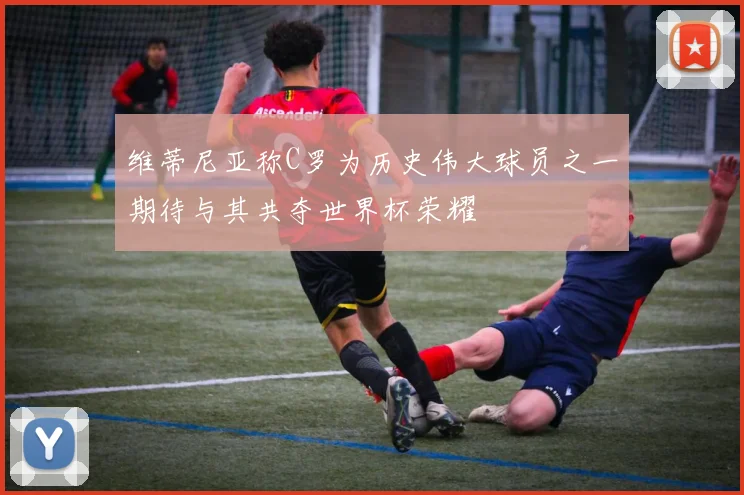 维蒂尼亚称C罗为历史伟大球员之一期待与其共夺世界杯荣耀