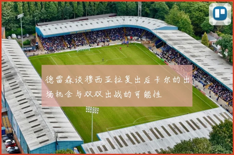 德雷森谈穆西亚拉复出后卡尔的出场机会与双双出战的可能性