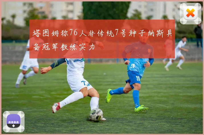 塔图姆称76人非传统7号种子纳斯具备冠军教练实力