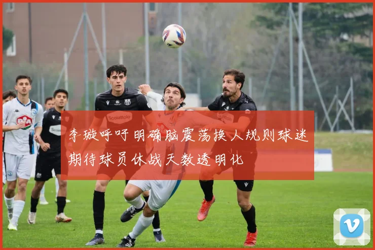 李璇呼吁明确脑震荡换人规则球迷期待球员休战天数透明化