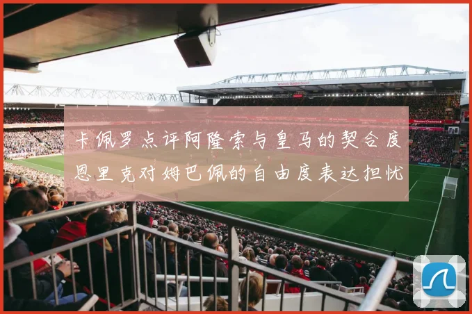 卡佩罗点评阿隆索与皇马的契合度恩里克对姆巴佩的自由度表达担忧