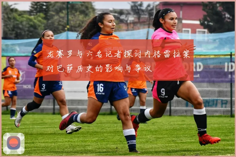 龙赛罗与六名记者探讨内格雷拉案对巴萨历史的影响与争议