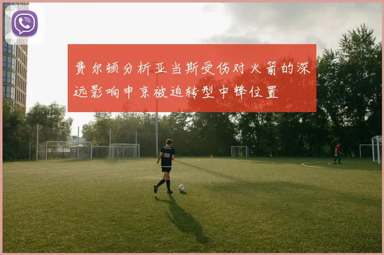 费尔顿分析亚当斯受伤对火箭的深远影响申京被迫转型中锋位置