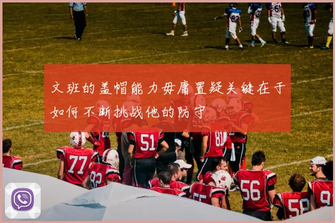 文班的盖帽能力毋庸置疑关键在于如何不断挑战他的防守