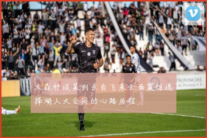 文森特谈莱利亲自飞来会面震惊选择湖人大合同的心路历程