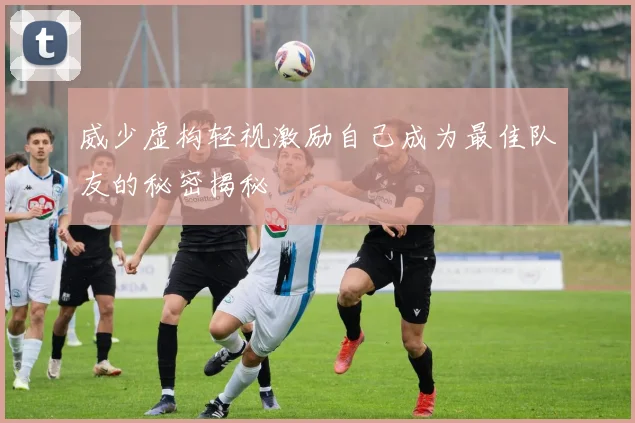 威少虚构轻视激励自己成为最佳队友的秘密揭秘