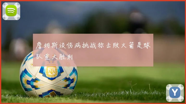 詹姆斯谈伤病挑战称击败火箭是球队重大胜利