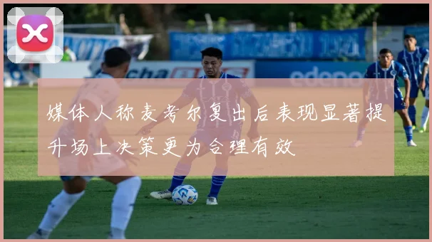 媒体人称麦考尔复出后表现显著提升场上决策更为合理有效