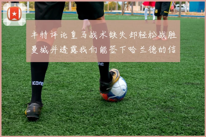 丰特评论皇马战术缺失却轻松战胜曼城并透露我们能签下哈兰德的信心