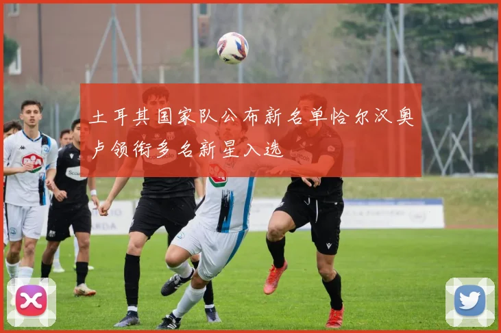 土耳其国家队公布新名单恰尔汉奥卢领衔多名新星入选