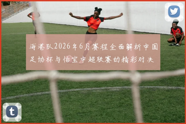 海港队2026年6月赛程全面解析中国足协杯与怡宝中超联赛的精彩对决