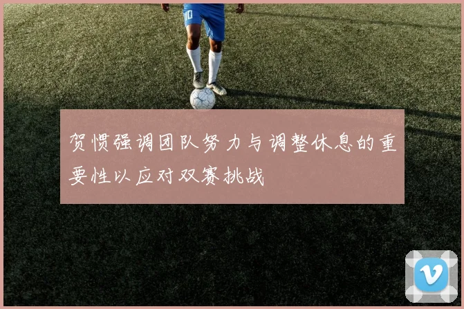 贺惯强调团队努力与调整休息的重要性以应对双赛挑战