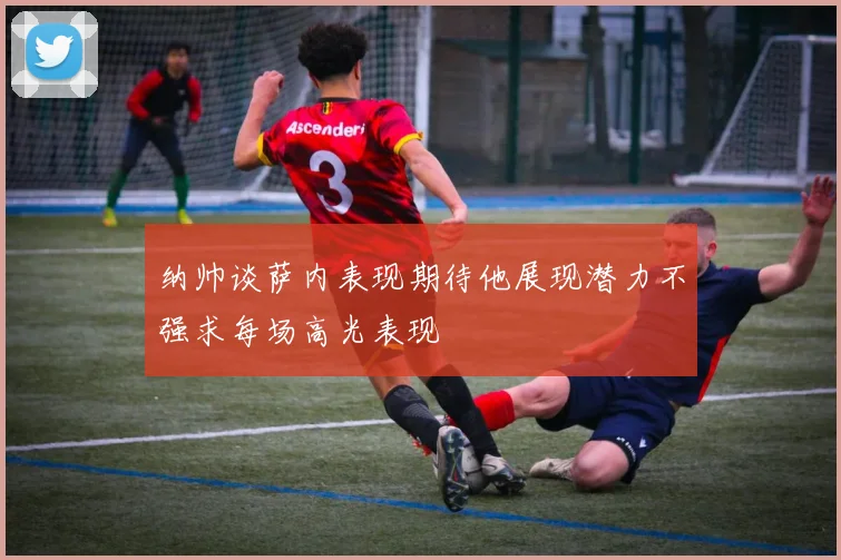 纳帅谈萨内表现期待他展现潜力不强求每场高光表现