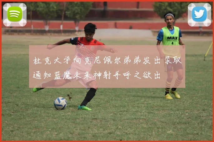 杜克大学向克尼佩尔弟弟发出录取通知蓝魔未来神射手呼之欲出