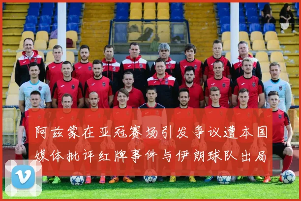 阿兹蒙在亚冠赛场引发争议遭本国媒体批评红牌事件与伊朗球队出局相关