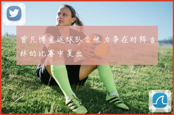 曾凡博重返球队合练力争在对阵吉林的比赛中复出