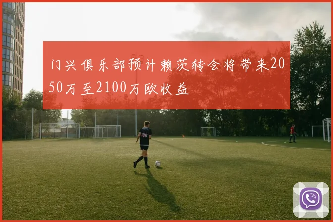 门兴俱乐部预计赖茨转会将带来2050万至2100万欧收益