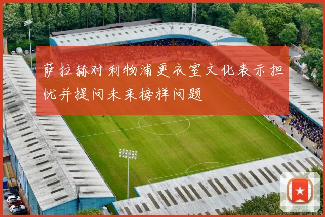 萨拉赫对利物浦更衣室文化表示担忧并提问未来榜样问题