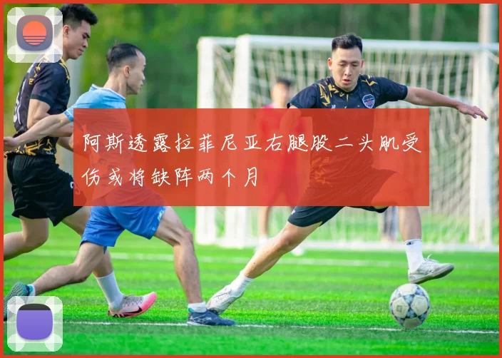 阿斯透露拉菲尼亚右腿股二头肌受伤或将缺阵两个月